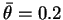 $ \bar{\theta}=0.2$